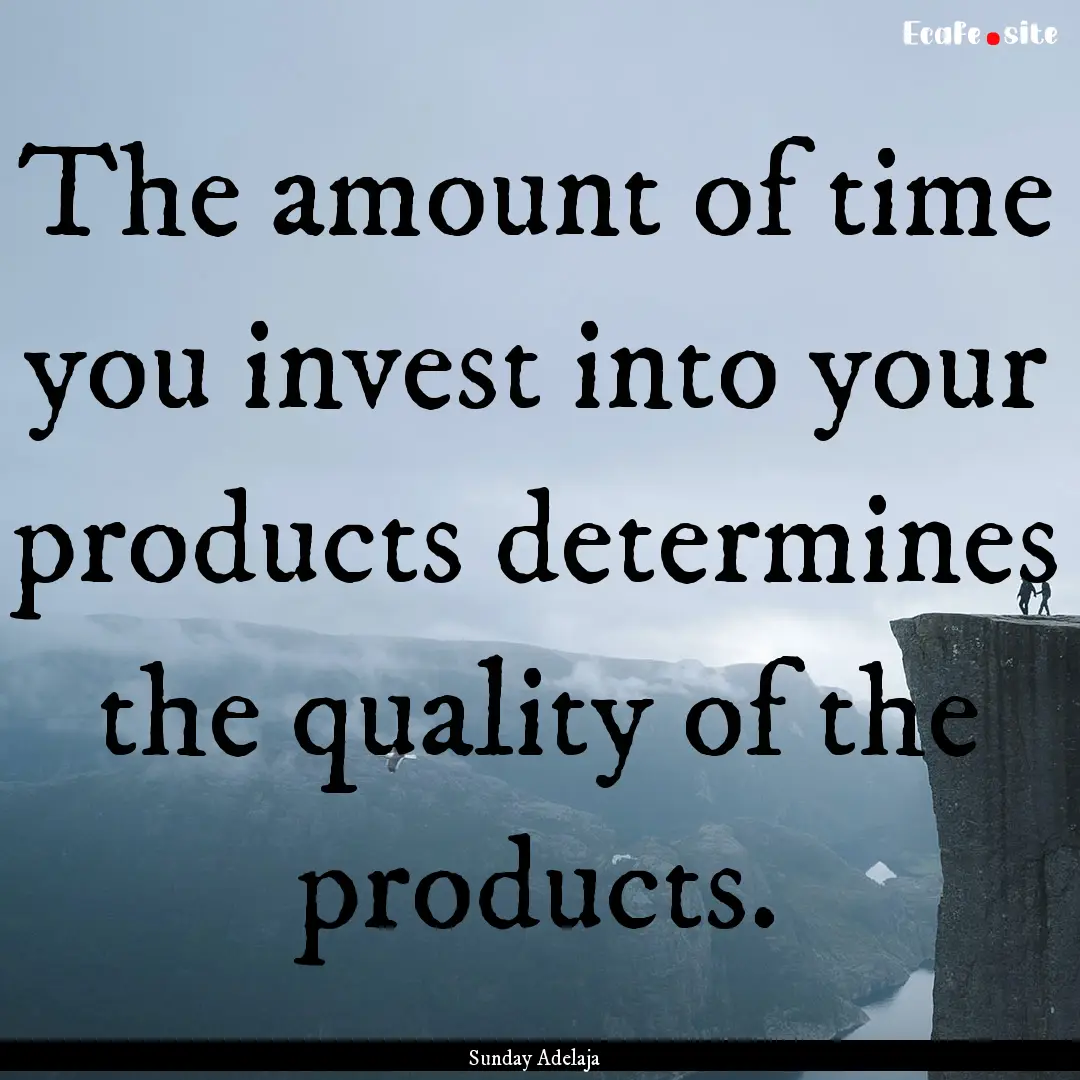 The amount of time you invest into your products.... : Quote by Sunday Adelaja