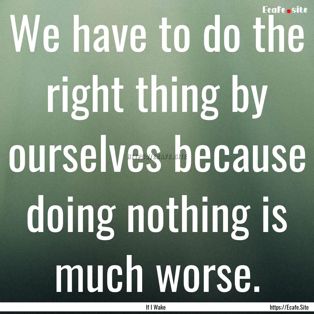 We have to do the right thing by ourselves.... : Quote by If I Wake