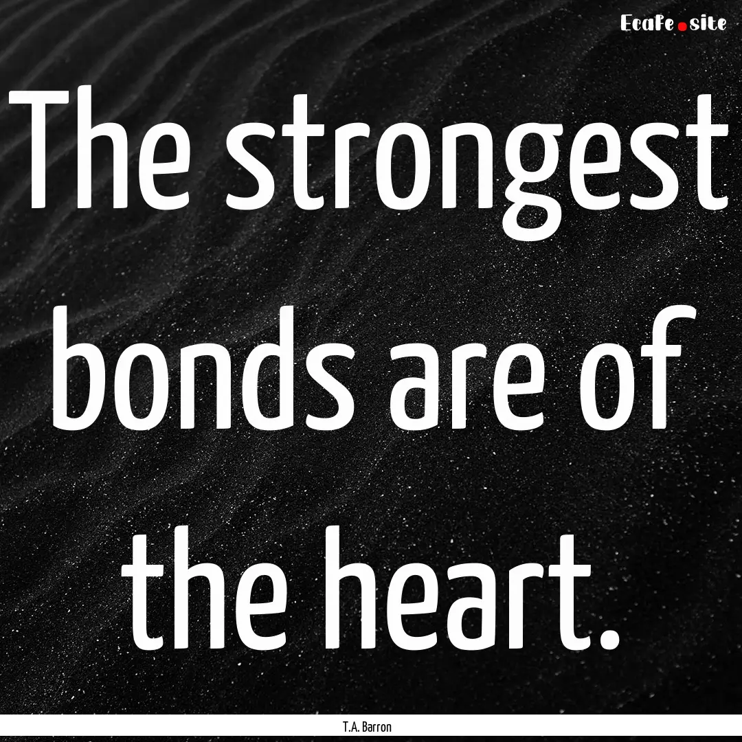 The strongest bonds are of the heart. : Quote by T.A. Barron