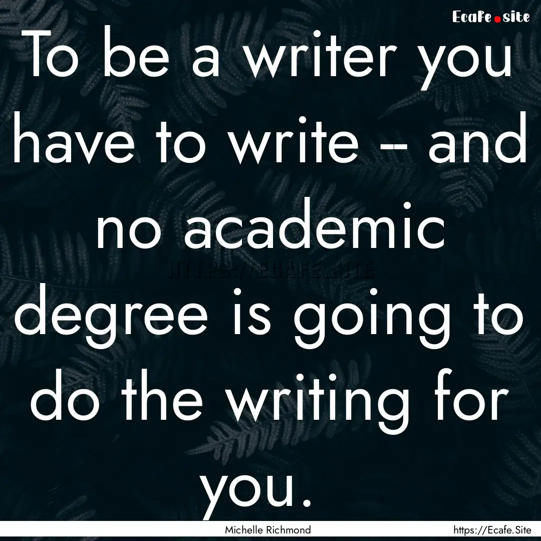 To be a writer you have to write -- and no.... : Quote by Michelle Richmond