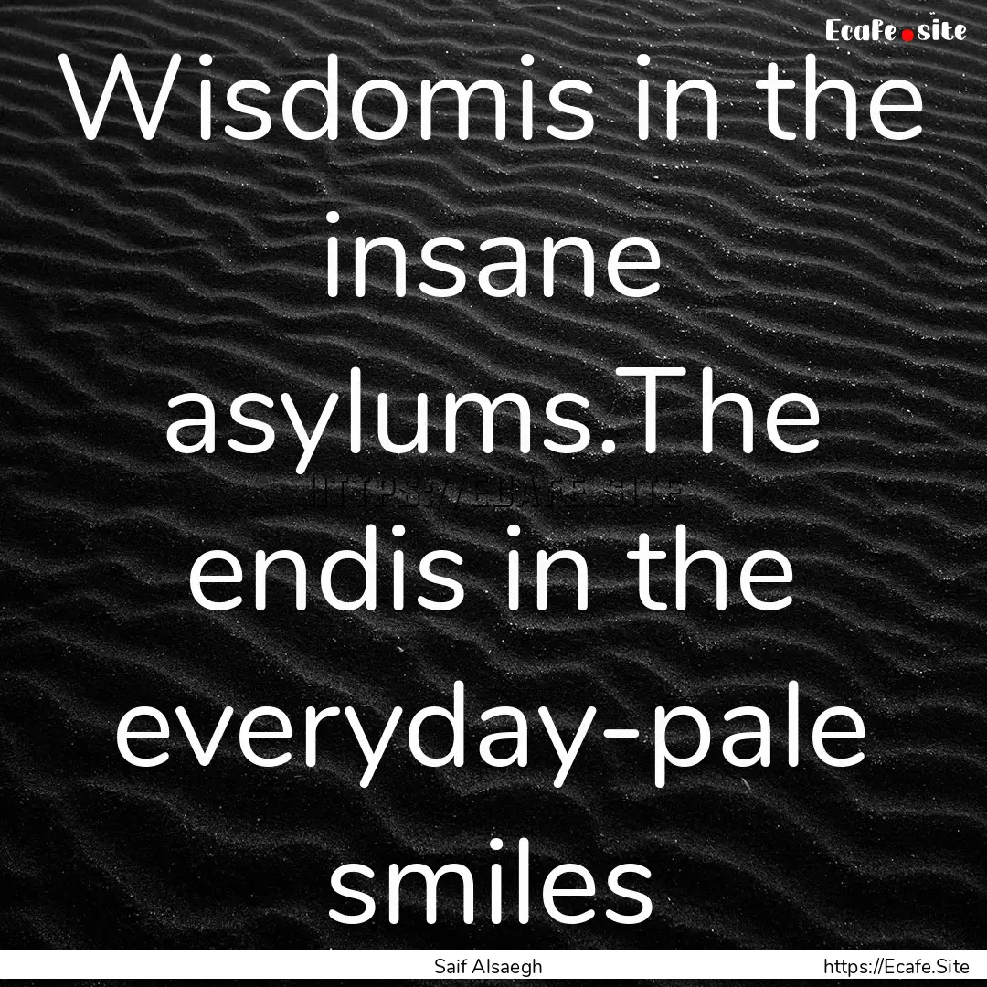 Wisdomis in the insane asylums.The endis.... : Quote by Saif Alsaegh