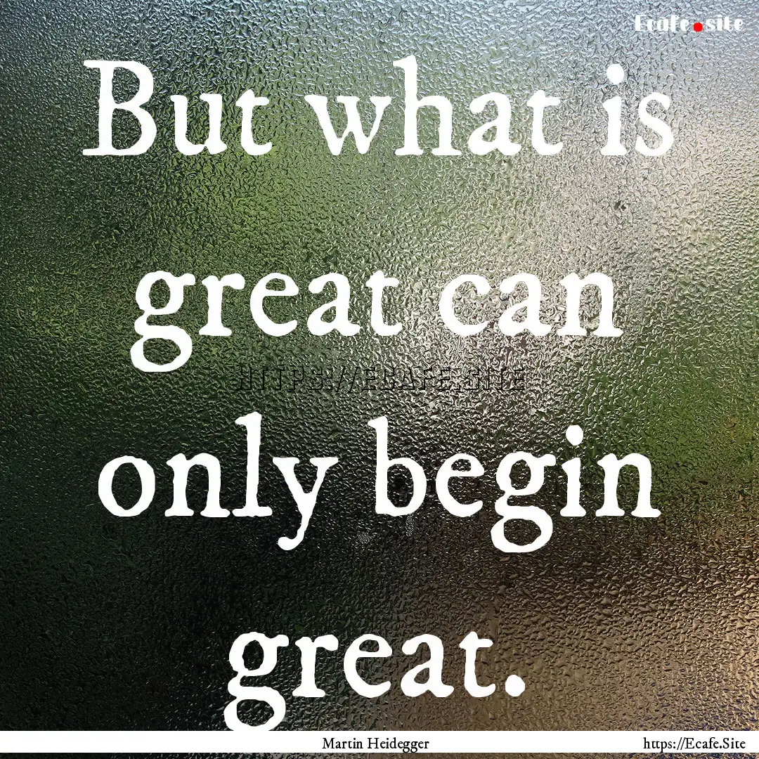 But what is great can only begin great. : Quote by Martin Heidegger