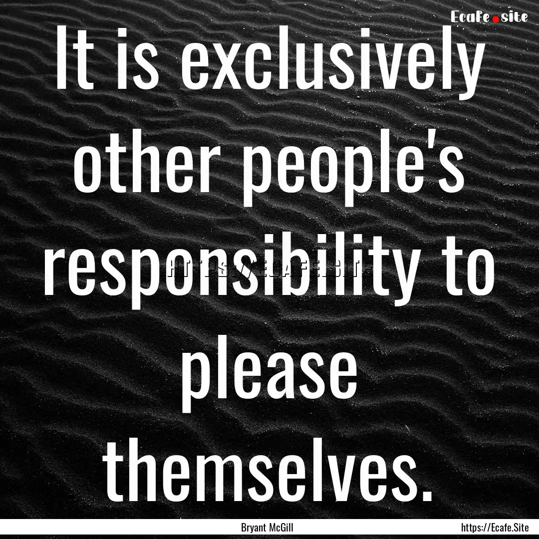 It is exclusively other people's responsibility.... : Quote by Bryant McGill