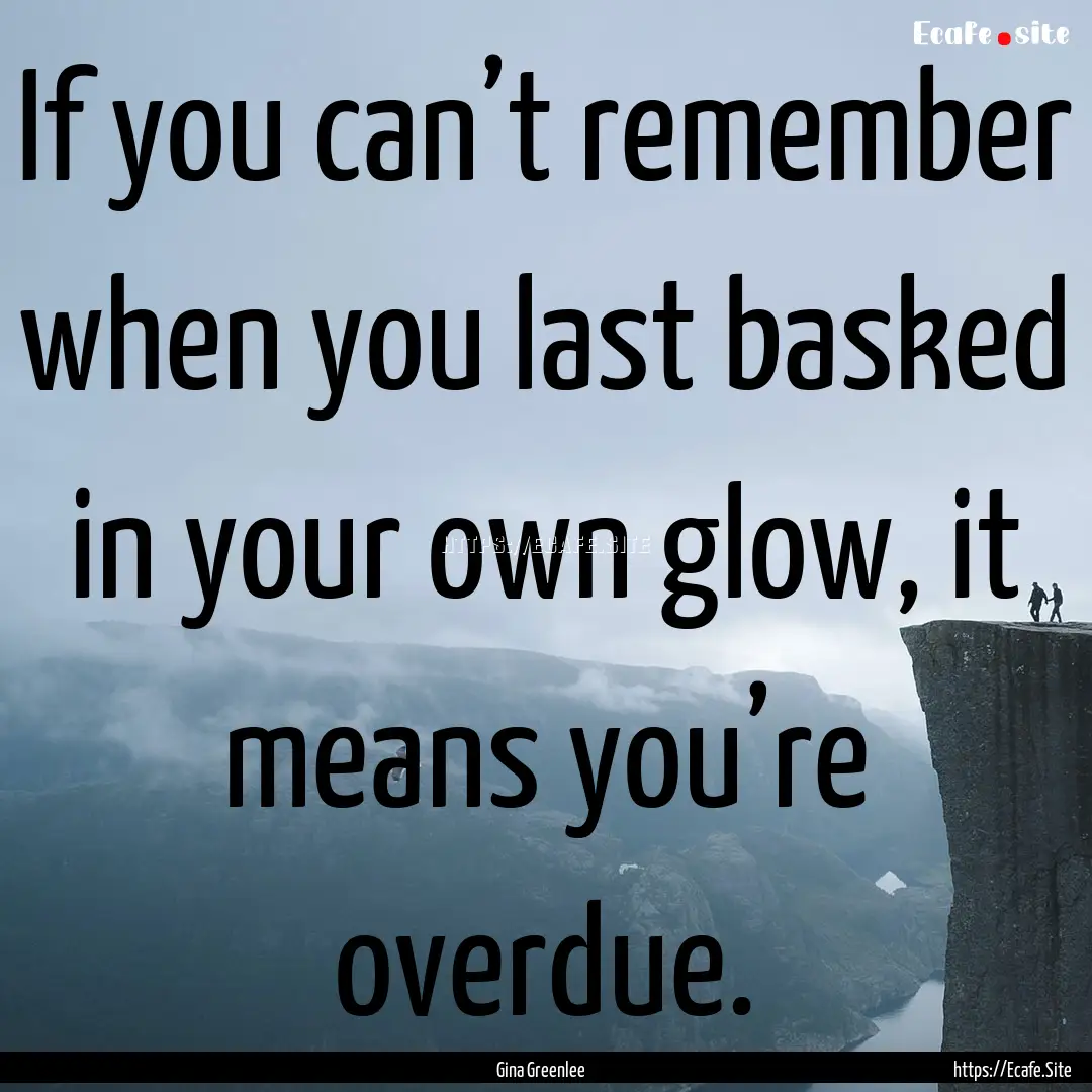 If you can’t remember when you last basked.... : Quote by Gina Greenlee