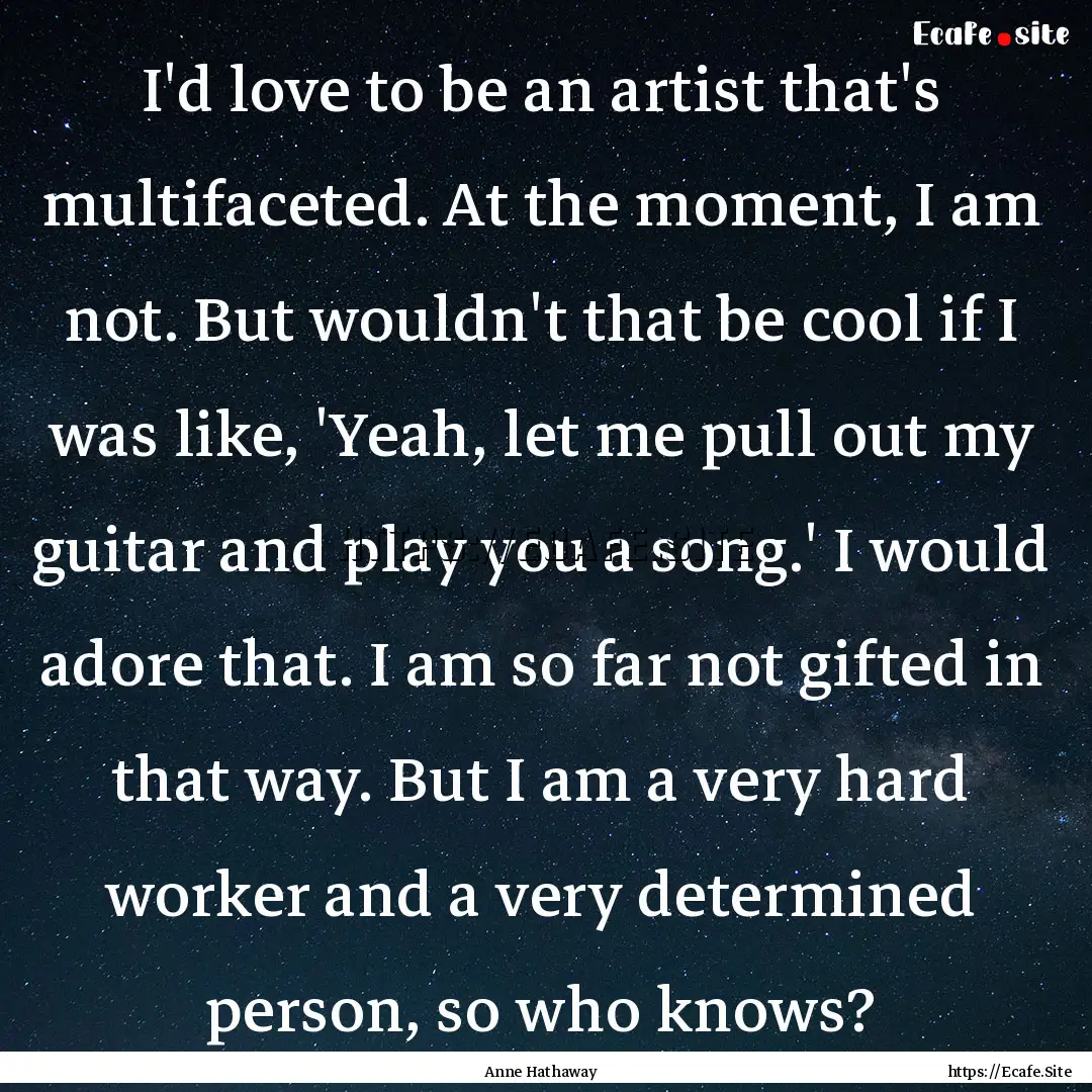 I'd love to be an artist that's multifaceted..... : Quote by Anne Hathaway