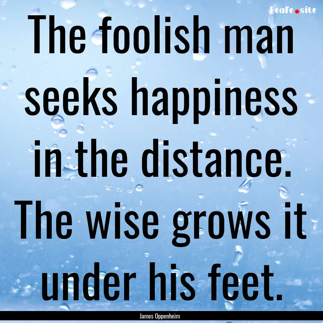 The foolish man seeks happiness in the distance..... : Quote by James Oppenheim