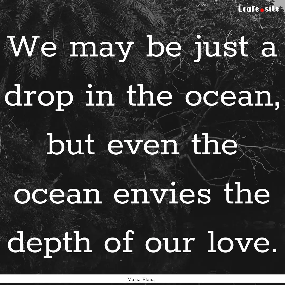 We may be just a drop in the ocean, but even.... : Quote by Maria Elena