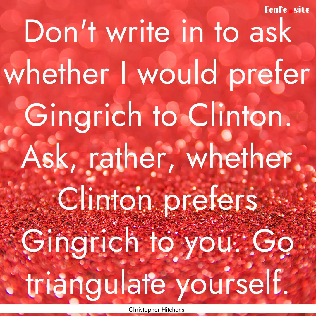 Don't write in to ask whether I would prefer.... : Quote by Christopher Hitchens