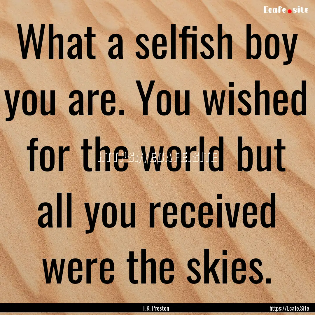 What a selfish boy you are. You wished for.... : Quote by F.K. Preston