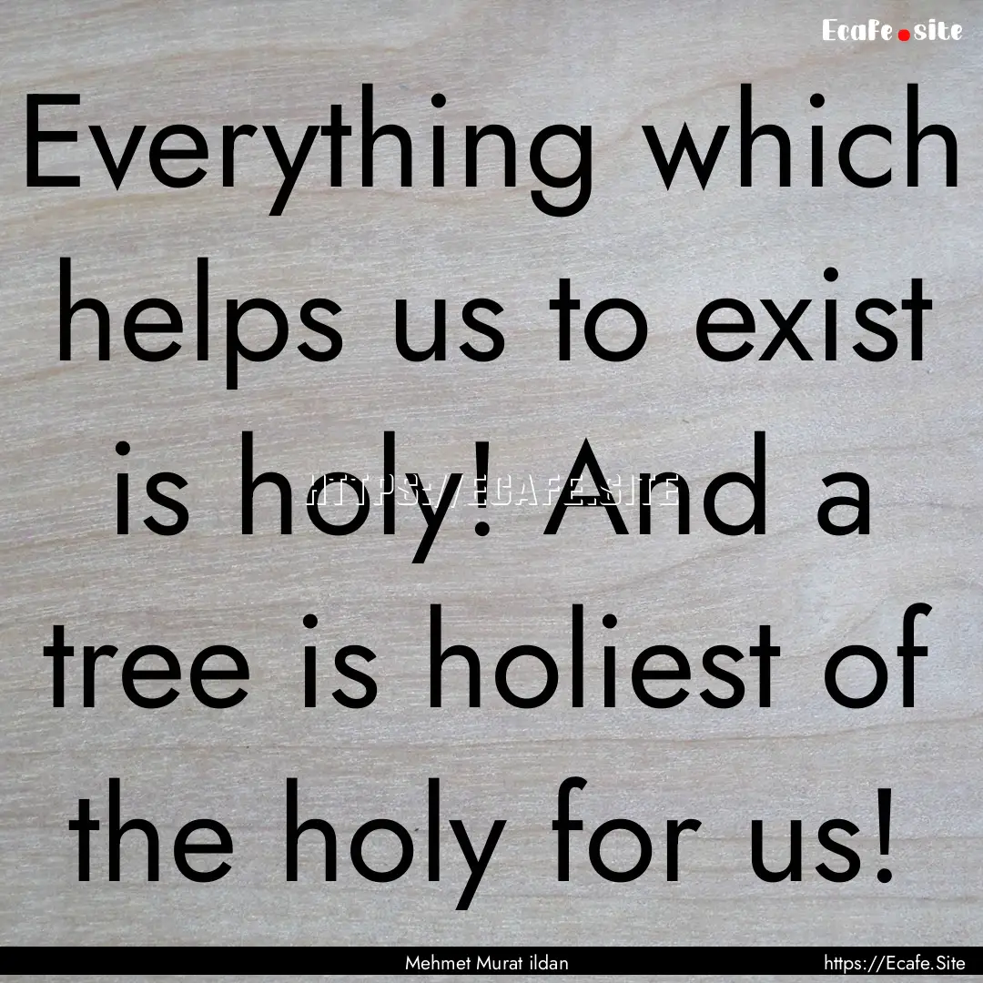 Everything which helps us to exist is holy!.... : Quote by Mehmet Murat ildan