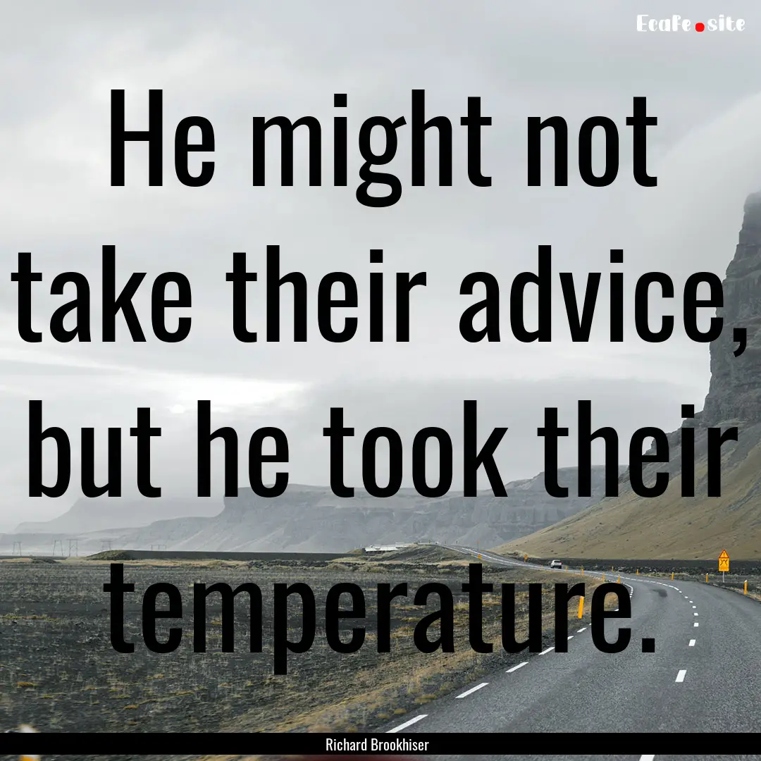 He might not take their advice, but he took.... : Quote by Richard Brookhiser