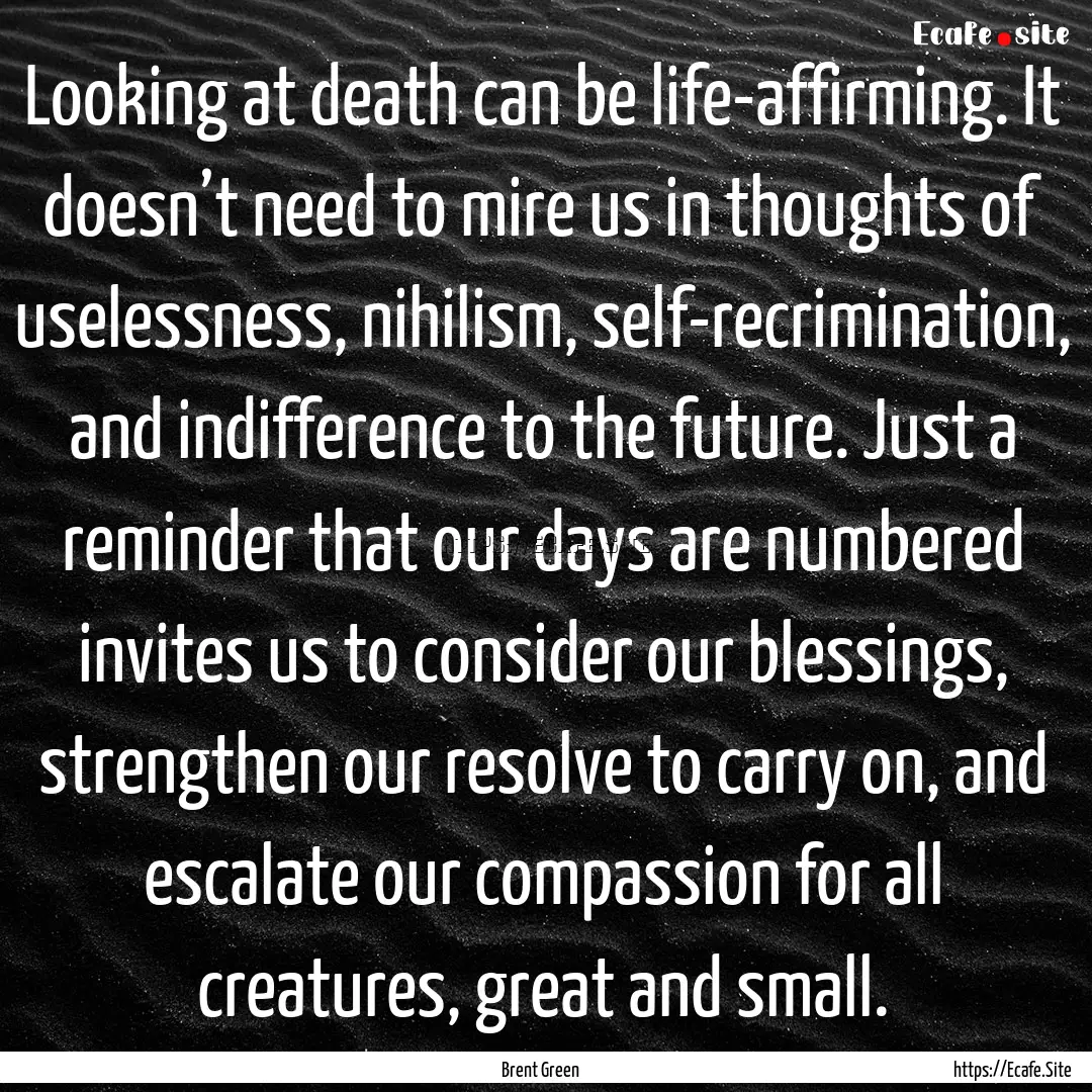 Looking at death can be life-affirming. It.... : Quote by Brent Green