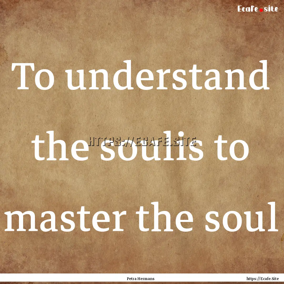 To understand the soulis to master the soul.... : Quote by Petra Hermans