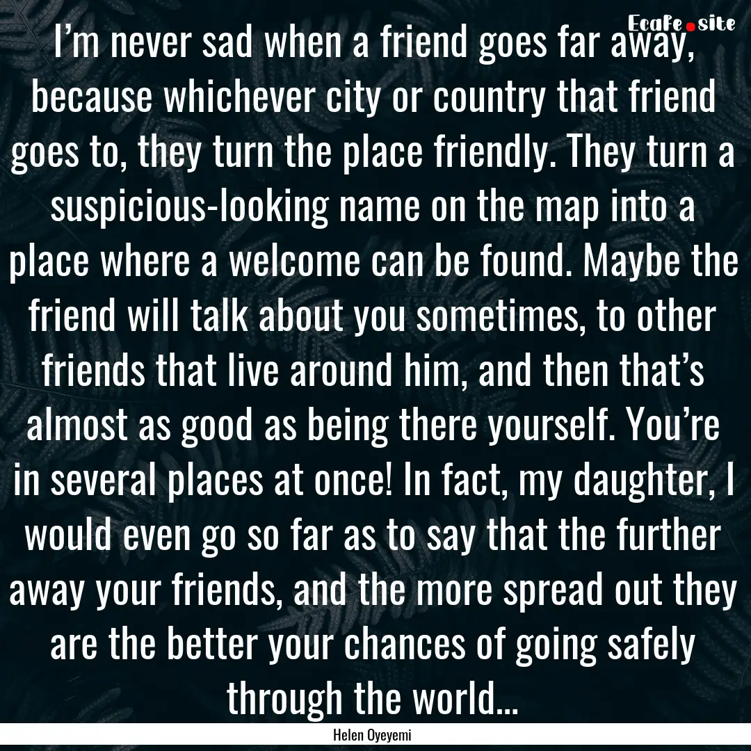 I’m never sad when a friend goes far away,.... : Quote by Helen Oyeyemi