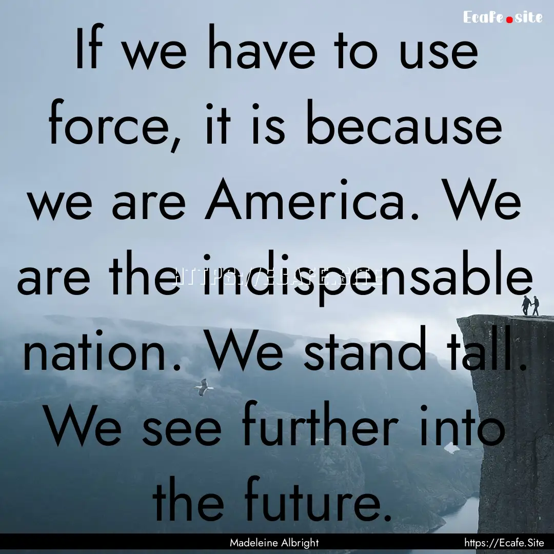 If we have to use force, it is because we.... : Quote by Madeleine Albright