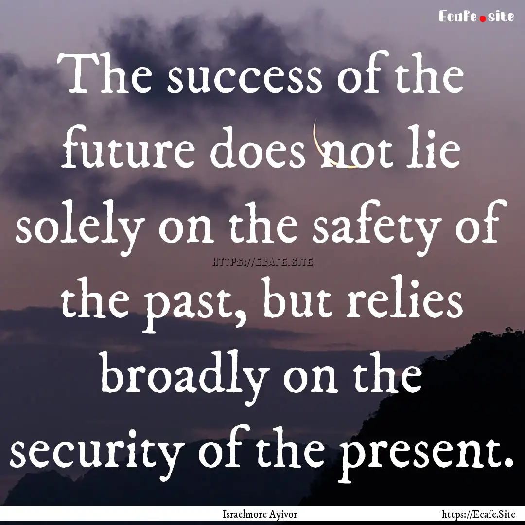 The success of the future does not lie solely.... : Quote by Israelmore Ayivor