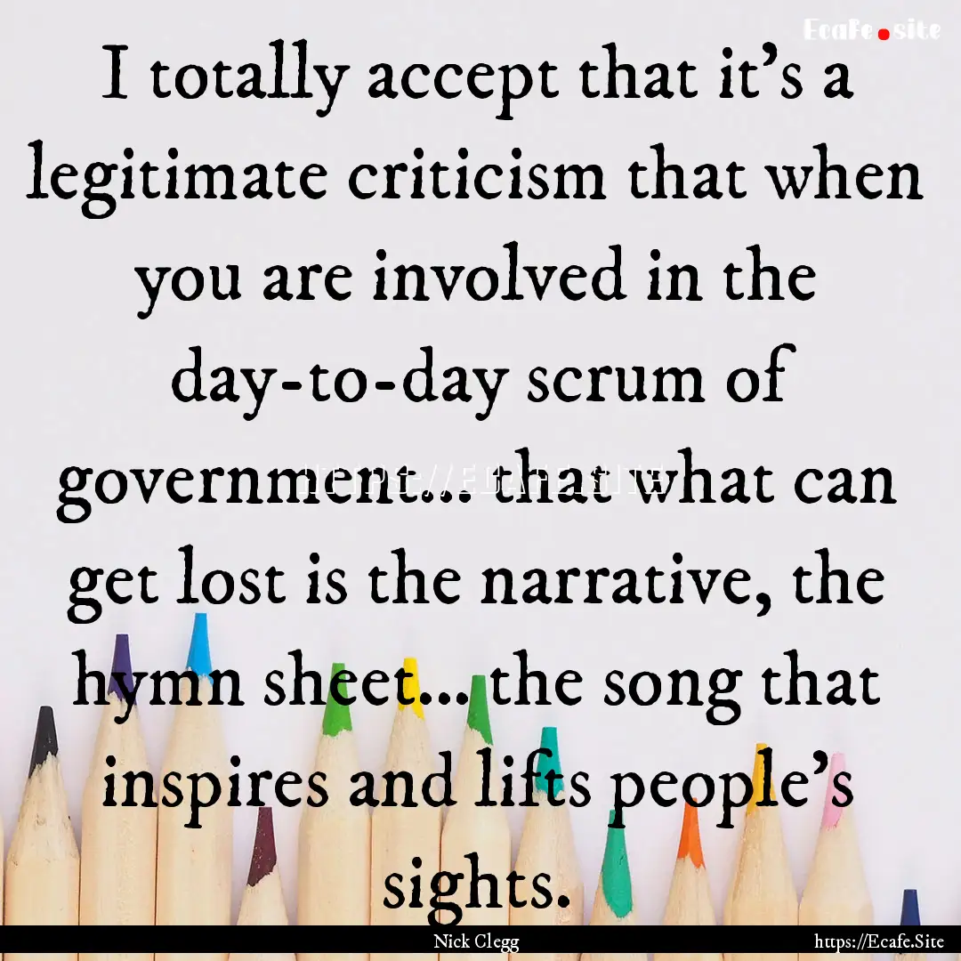 I totally accept that it's a legitimate criticism.... : Quote by Nick Clegg