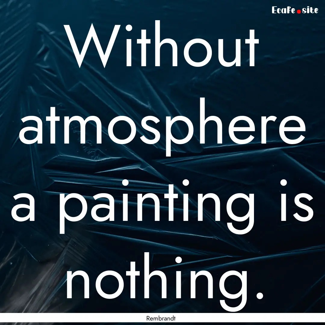 Without atmosphere a painting is nothing..... : Quote by Rembrandt