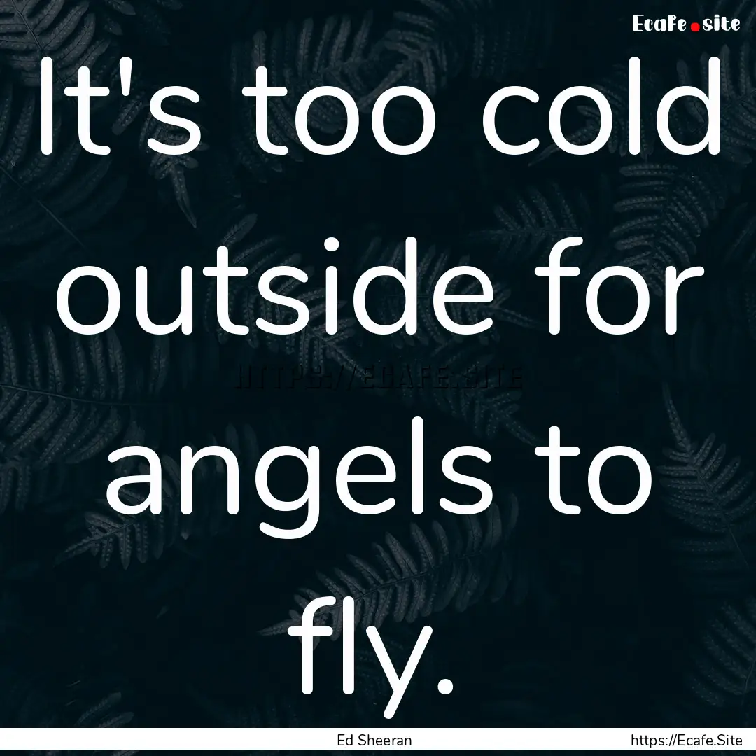 It's too cold outside for angels to fly. : Quote by Ed Sheeran