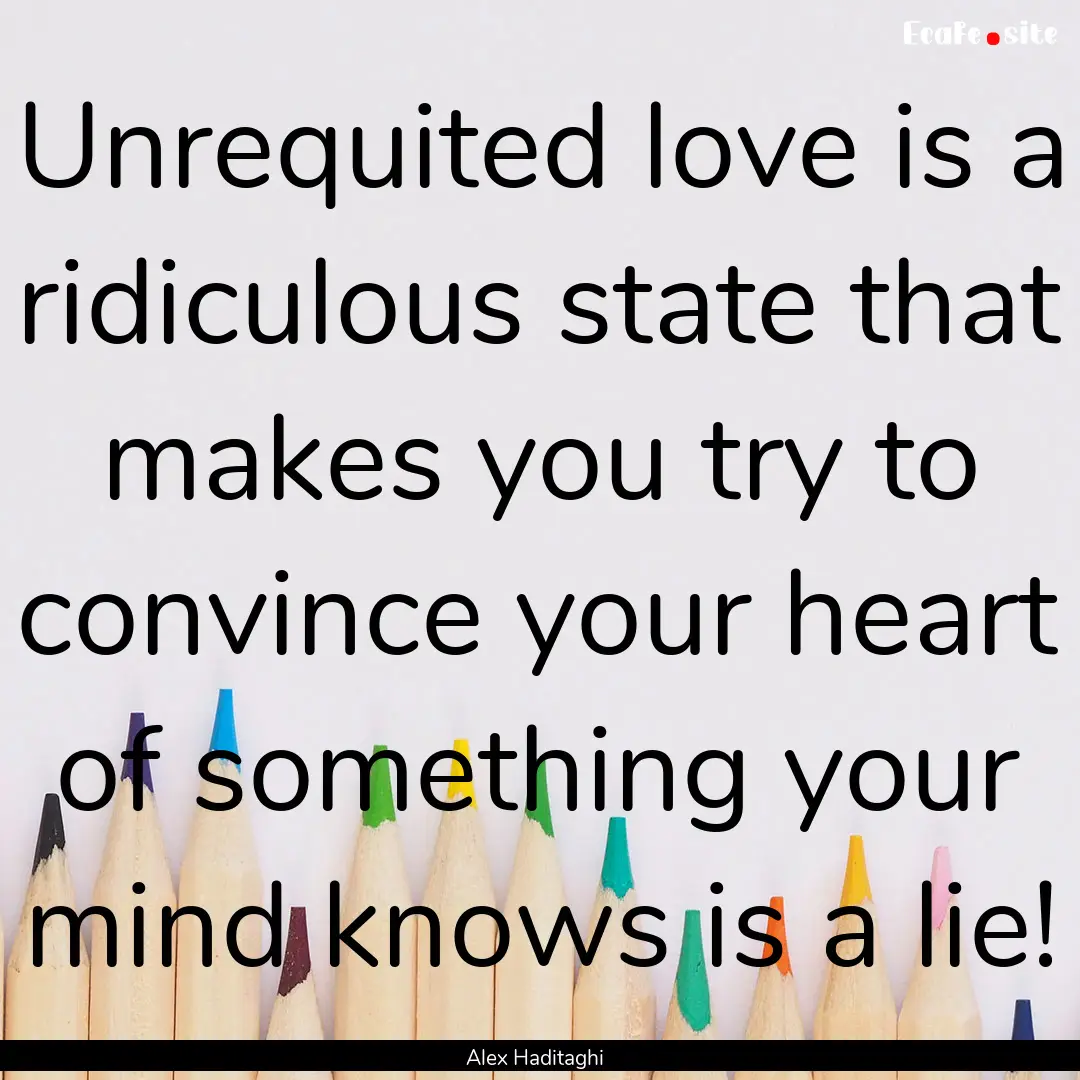 Unrequited love is a ridiculous state that.... : Quote by Alex Haditaghi