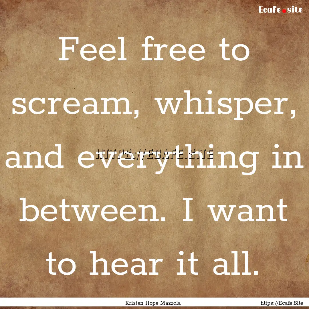 Feel free to scream, whisper, and everything.... : Quote by Kristen Hope Mazzola