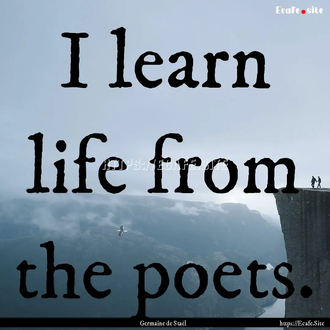 I learn life from the poets. : Quote by Germaine de Staël