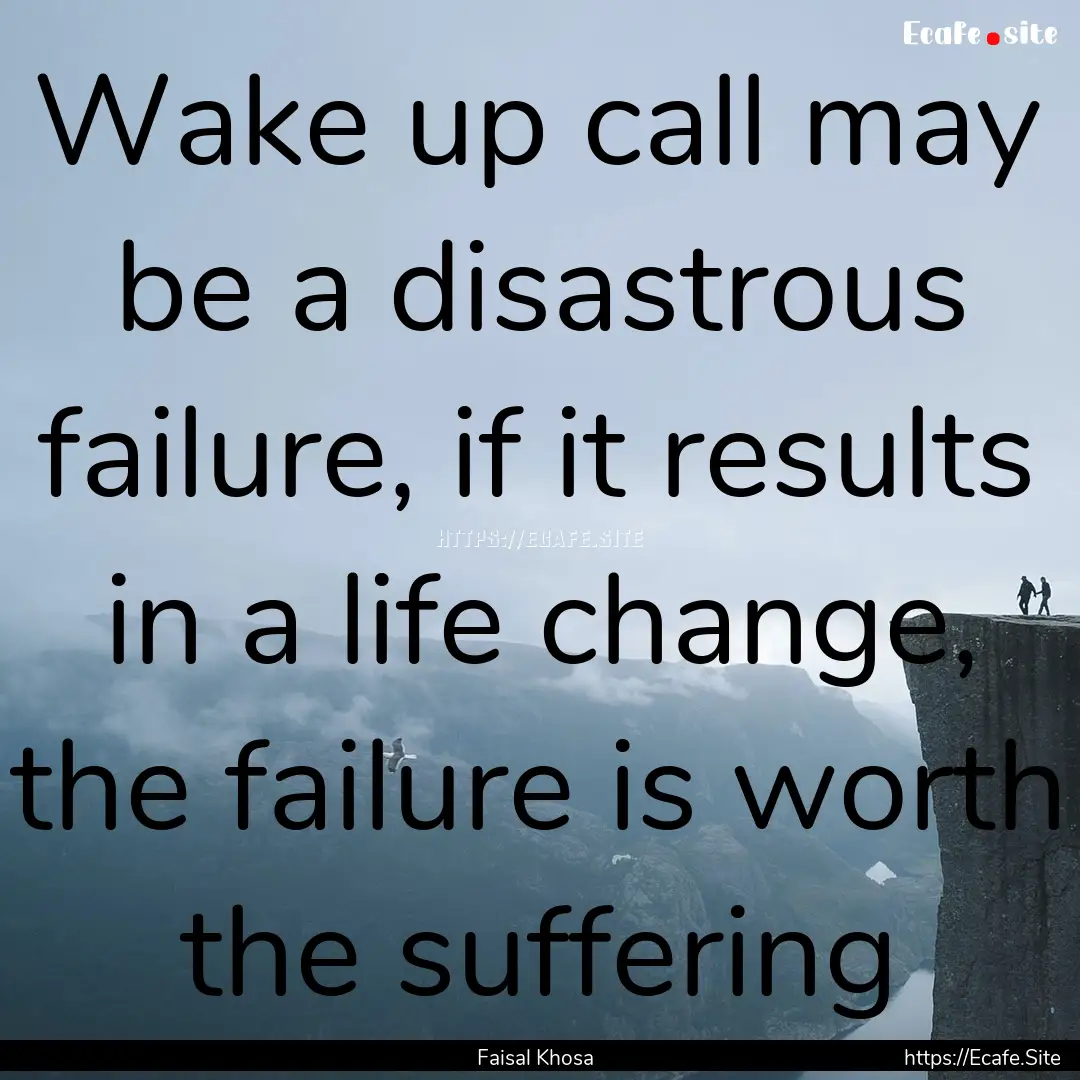 Wake up call may be a disastrous failure,.... : Quote by Faisal Khosa