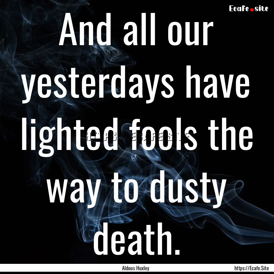 And all our yesterdays have lighted fools.... : Quote by Aldous Huxley