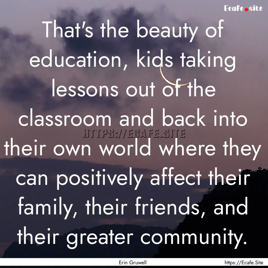 That's the beauty of education, kids taking.... : Quote by Erin Gruwell