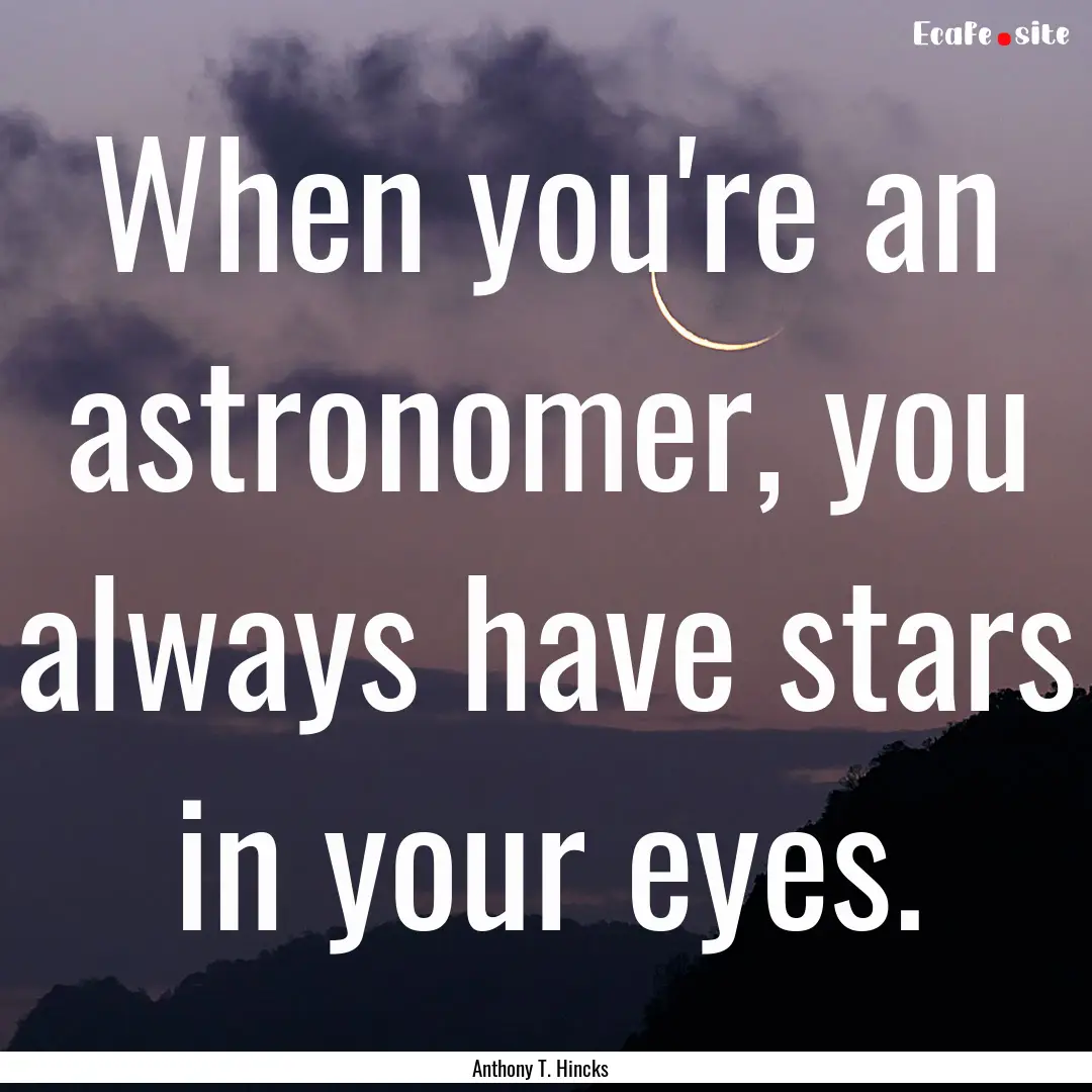 When you're an astronomer, you always have.... : Quote by Anthony T. Hincks