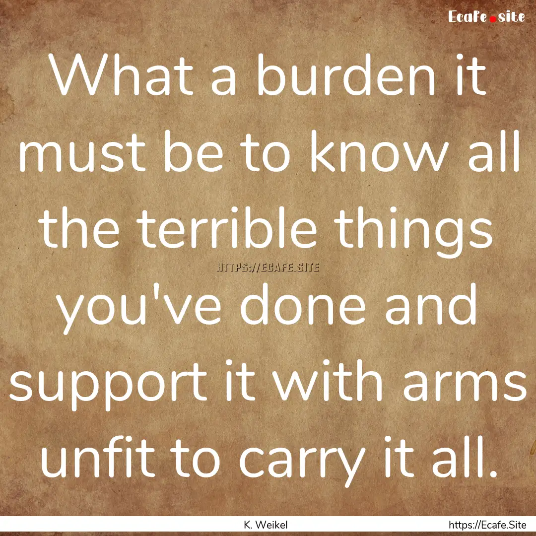 What a burden it must be to know all the.... : Quote by K. Weikel