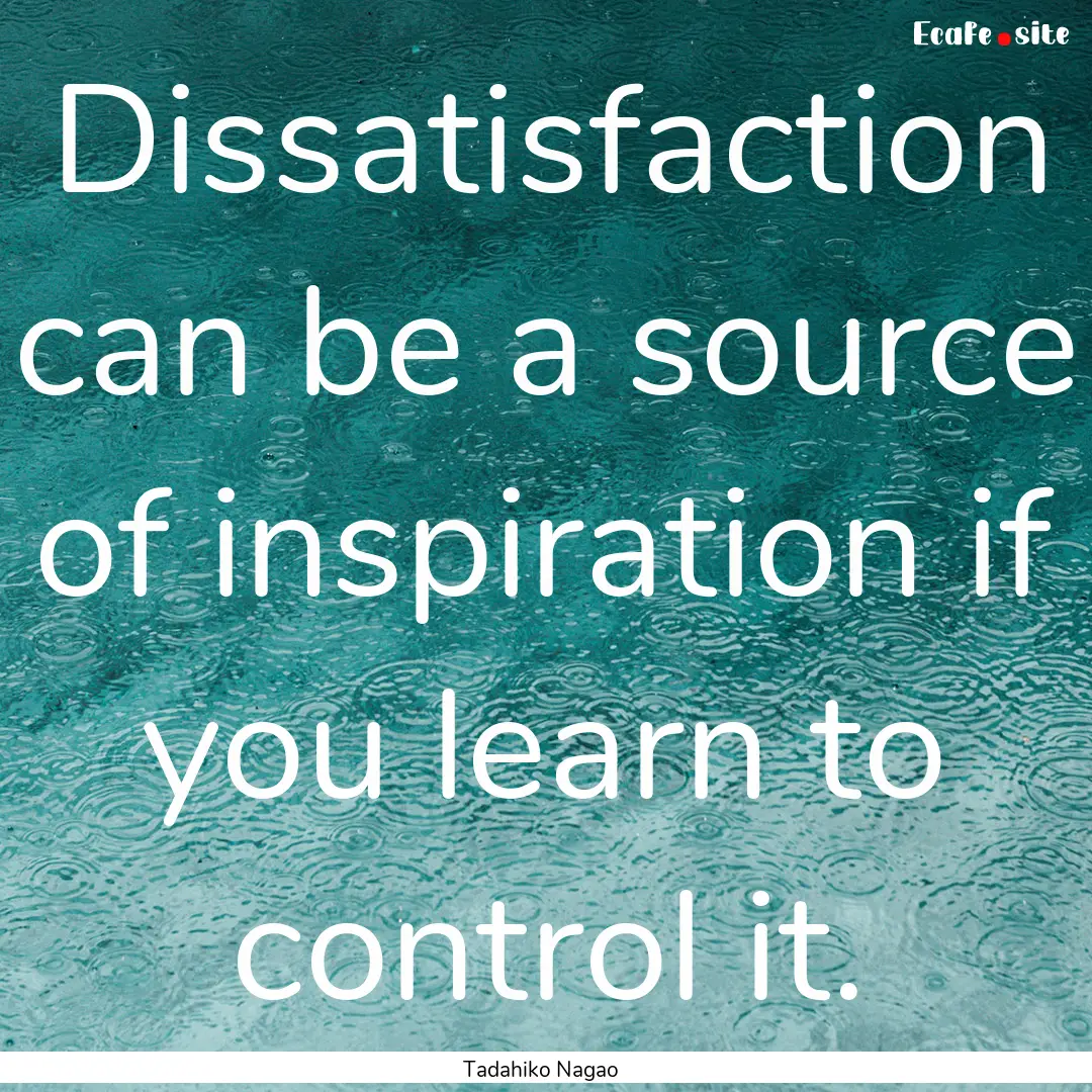 Dissatisfaction can be a source of inspiration.... : Quote by Tadahiko Nagao