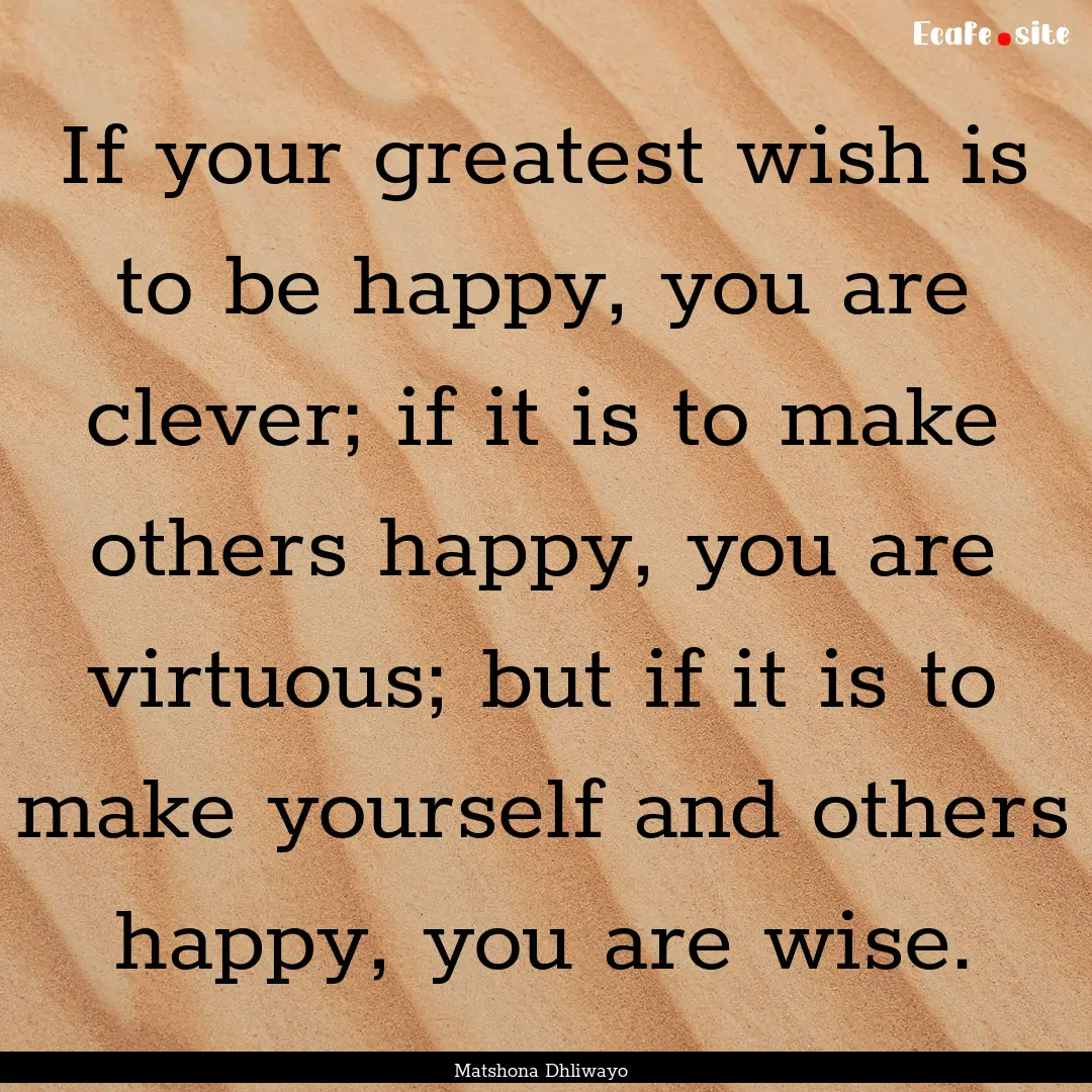 If your greatest wish is to be happy, you.... : Quote by Matshona Dhliwayo