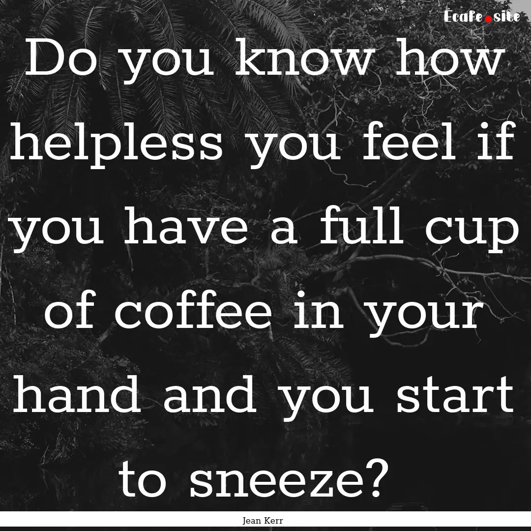 Do you know how helpless you feel if you.... : Quote by Jean Kerr