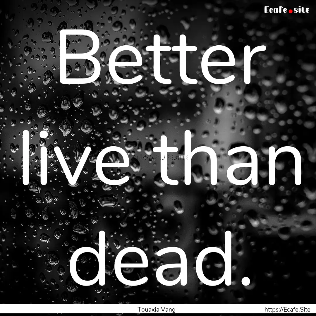 Better live than dead. : Quote by Touaxia Vang