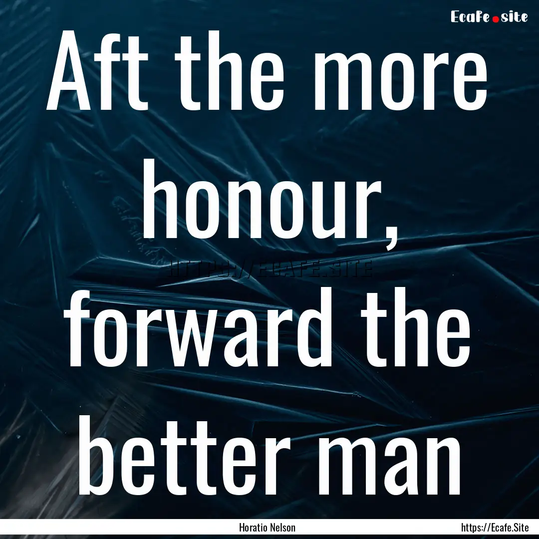 Aft the more honour, forward the better man.... : Quote by Horatio Nelson