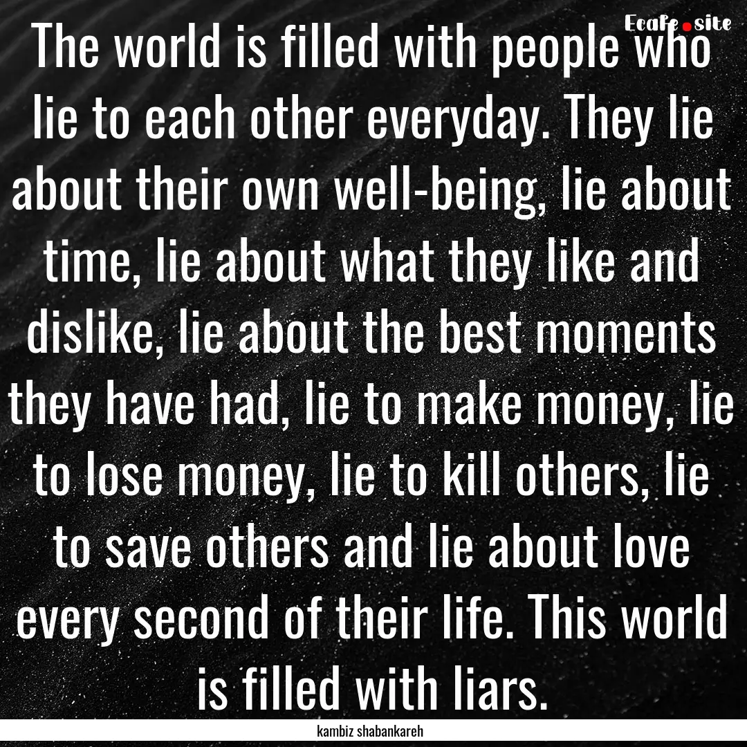 The world is filled with people who lie to.... : Quote by kambiz shabankareh