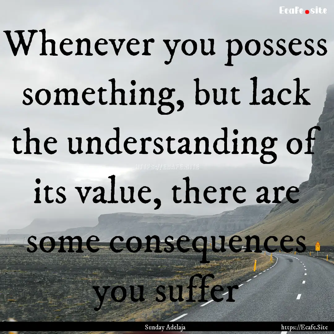 Whenever you possess something, but lack.... : Quote by Sunday Adelaja