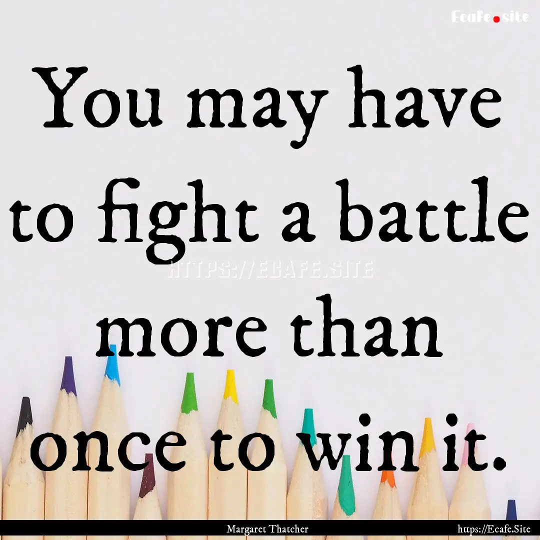 You may have to fight a battle more than.... : Quote by Margaret Thatcher