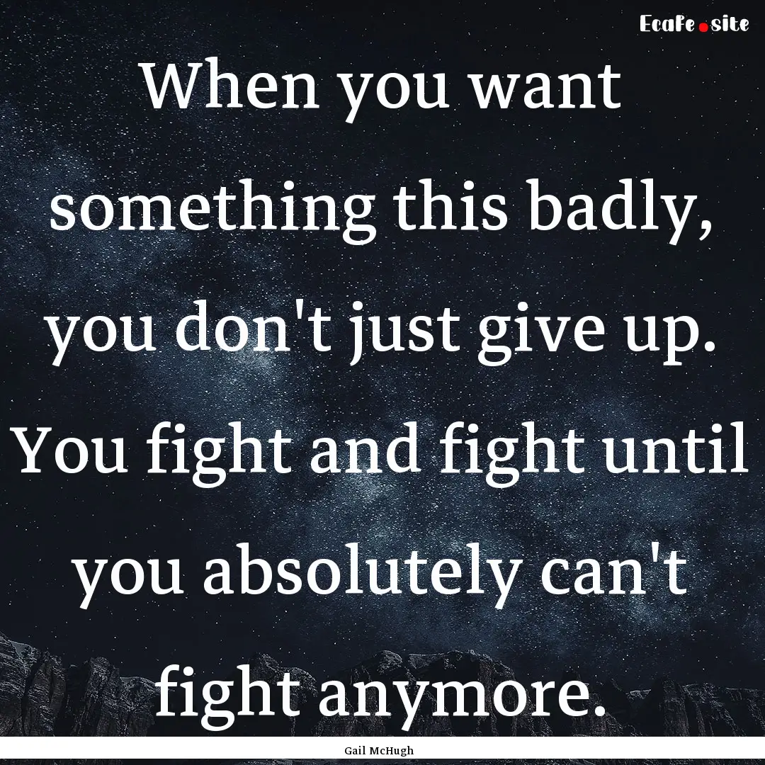 When you want something this badly, you don't.... : Quote by Gail McHugh