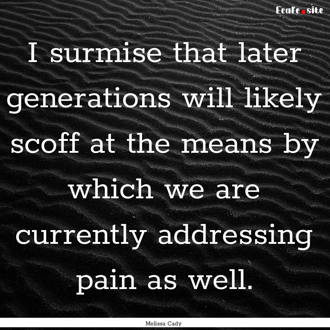 I surmise that later generations will likely.... : Quote by Melissa Cady