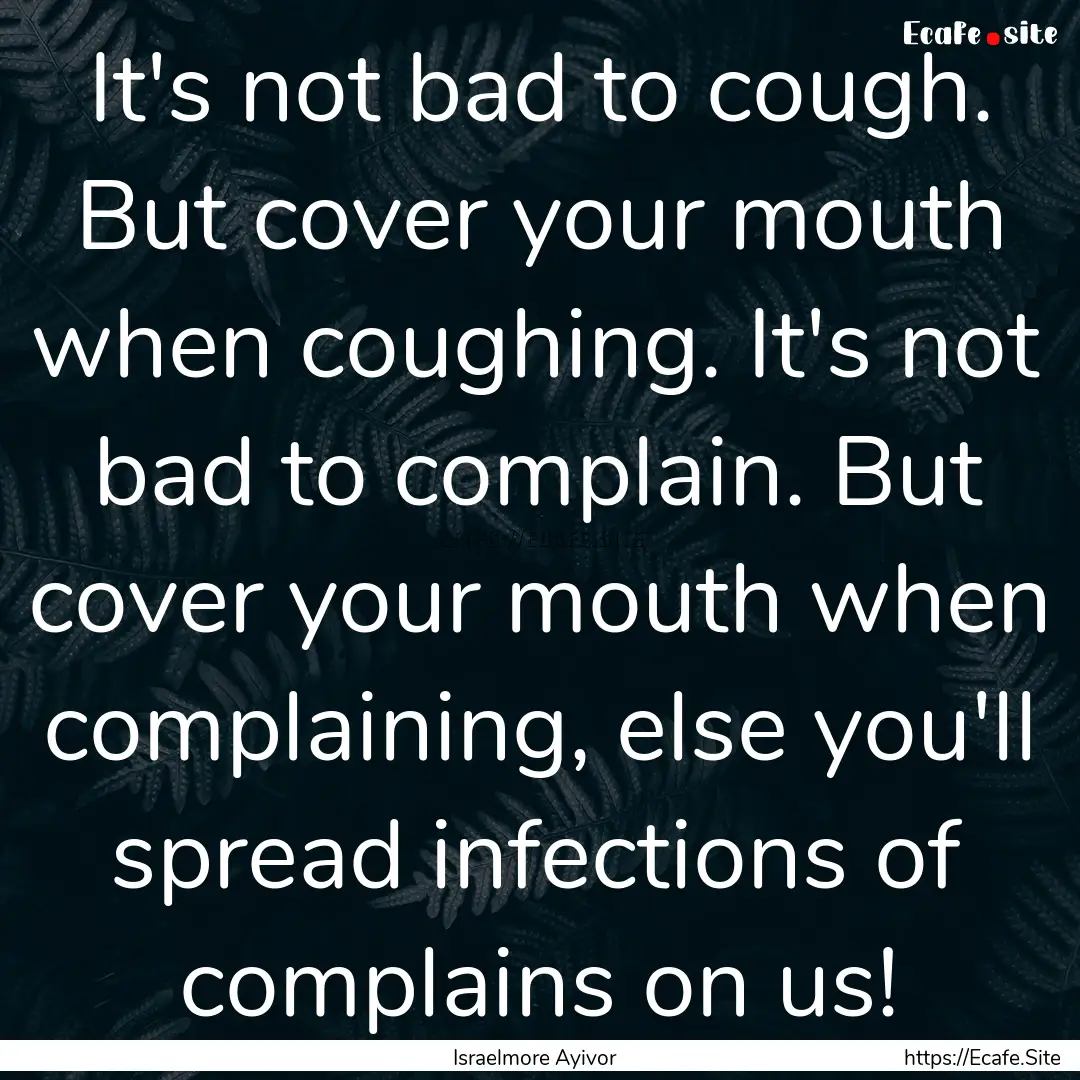 It's not bad to cough. But cover your mouth.... : Quote by Israelmore Ayivor