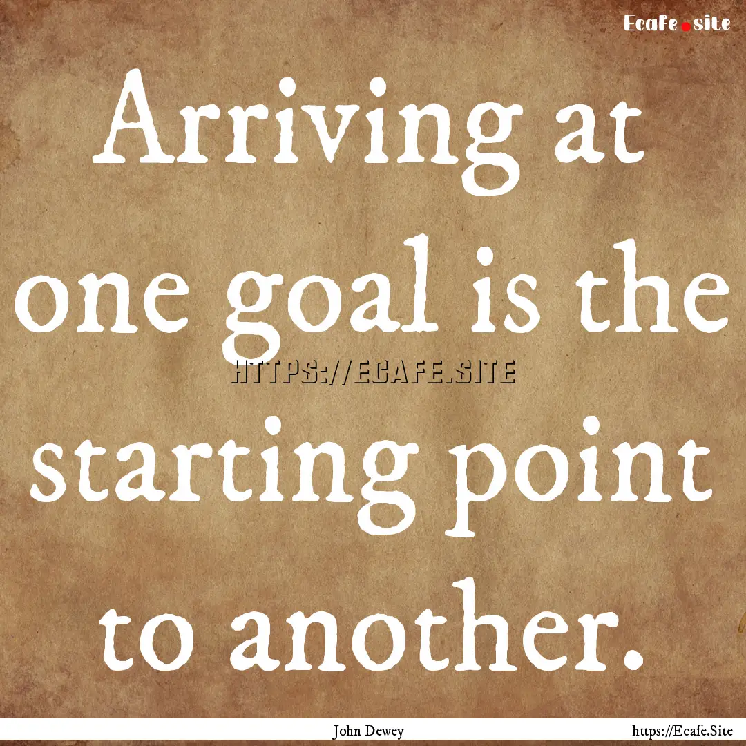 Arriving at one goal is the starting point.... : Quote by John Dewey