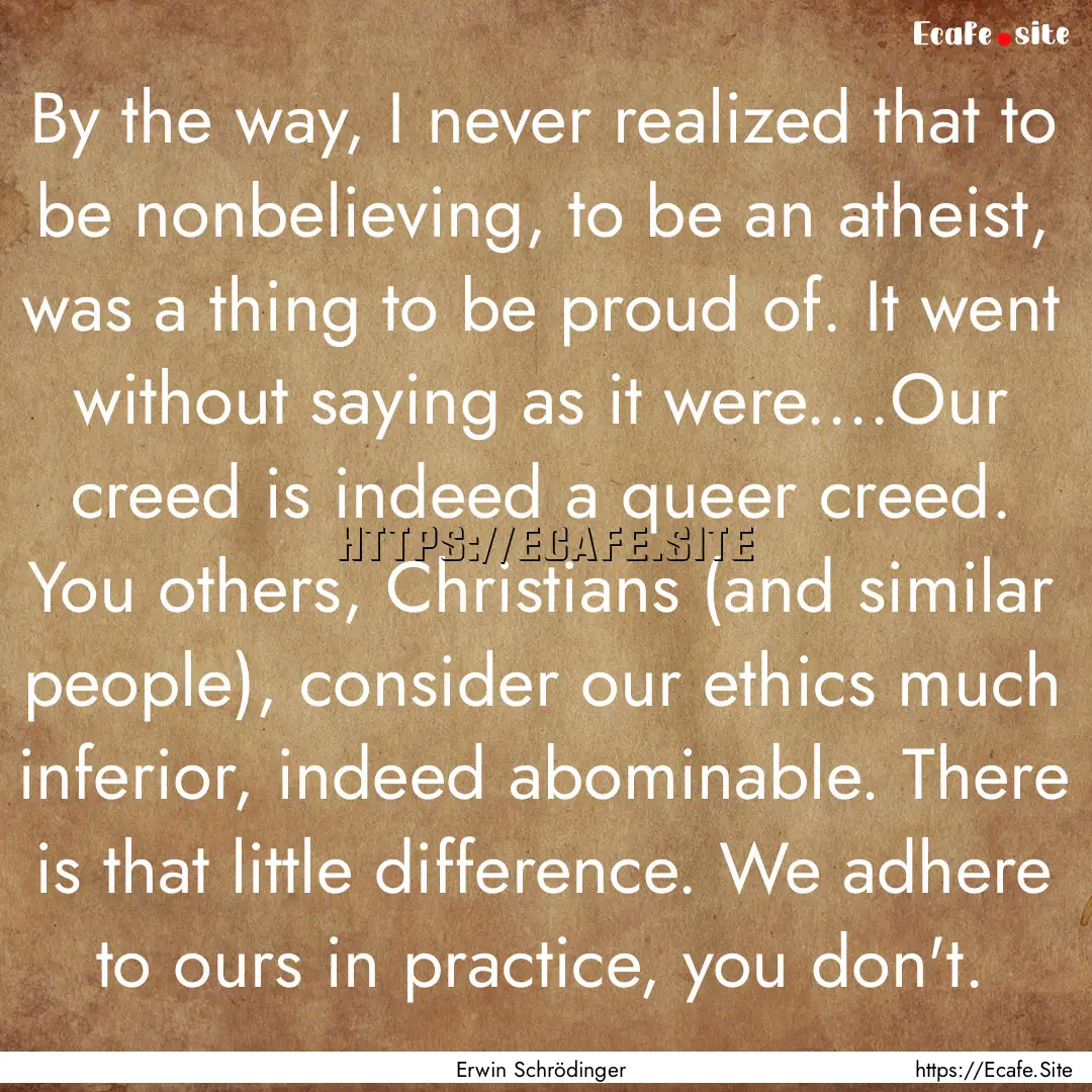 By the way, I never realized that to be nonbelieving,.... : Quote by Erwin Schrödinger