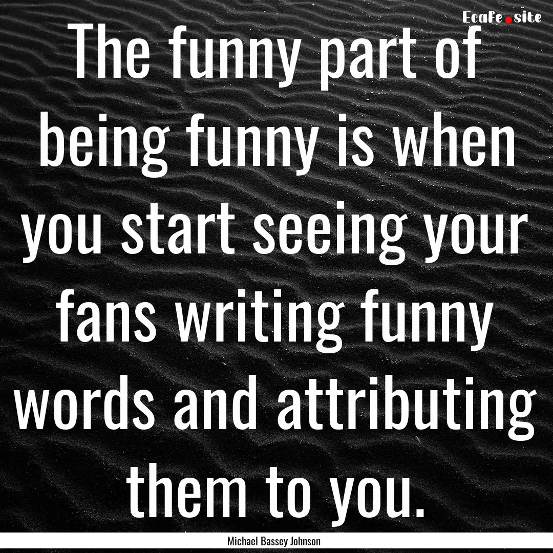 The funny part of being funny is when you.... : Quote by Michael Bassey Johnson