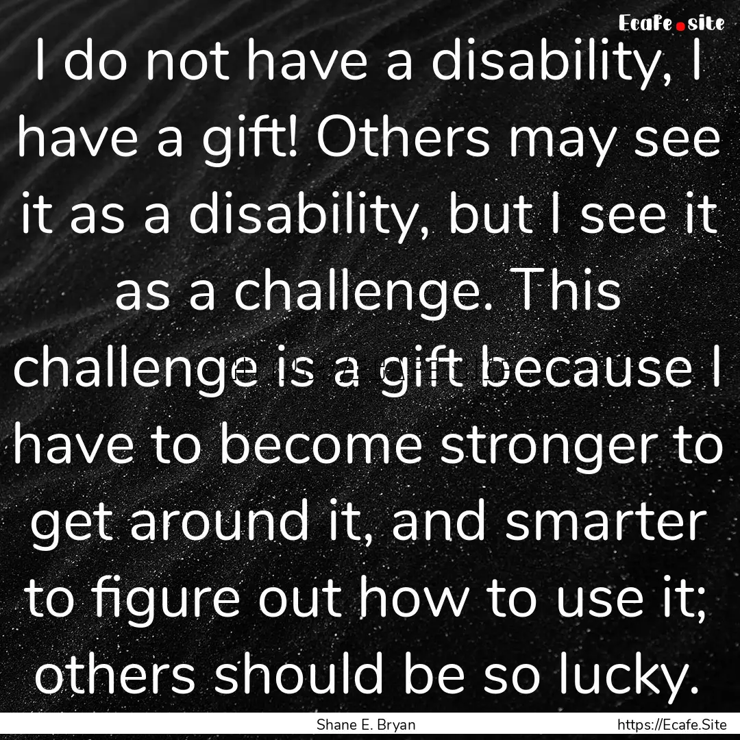 I do not have a disability, I have a gift!.... : Quote by Shane E. Bryan