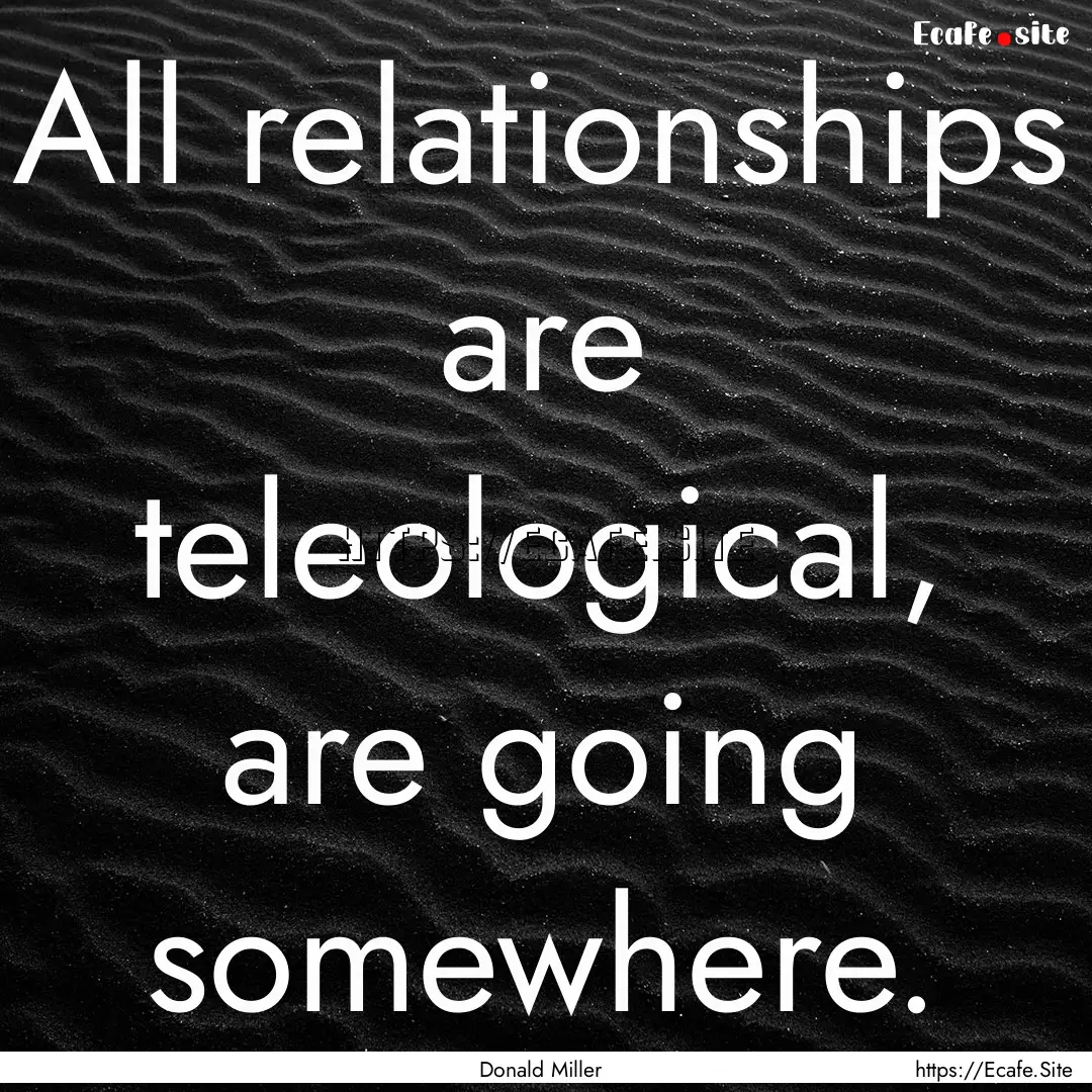 All relationships are teleological, are going.... : Quote by Donald Miller