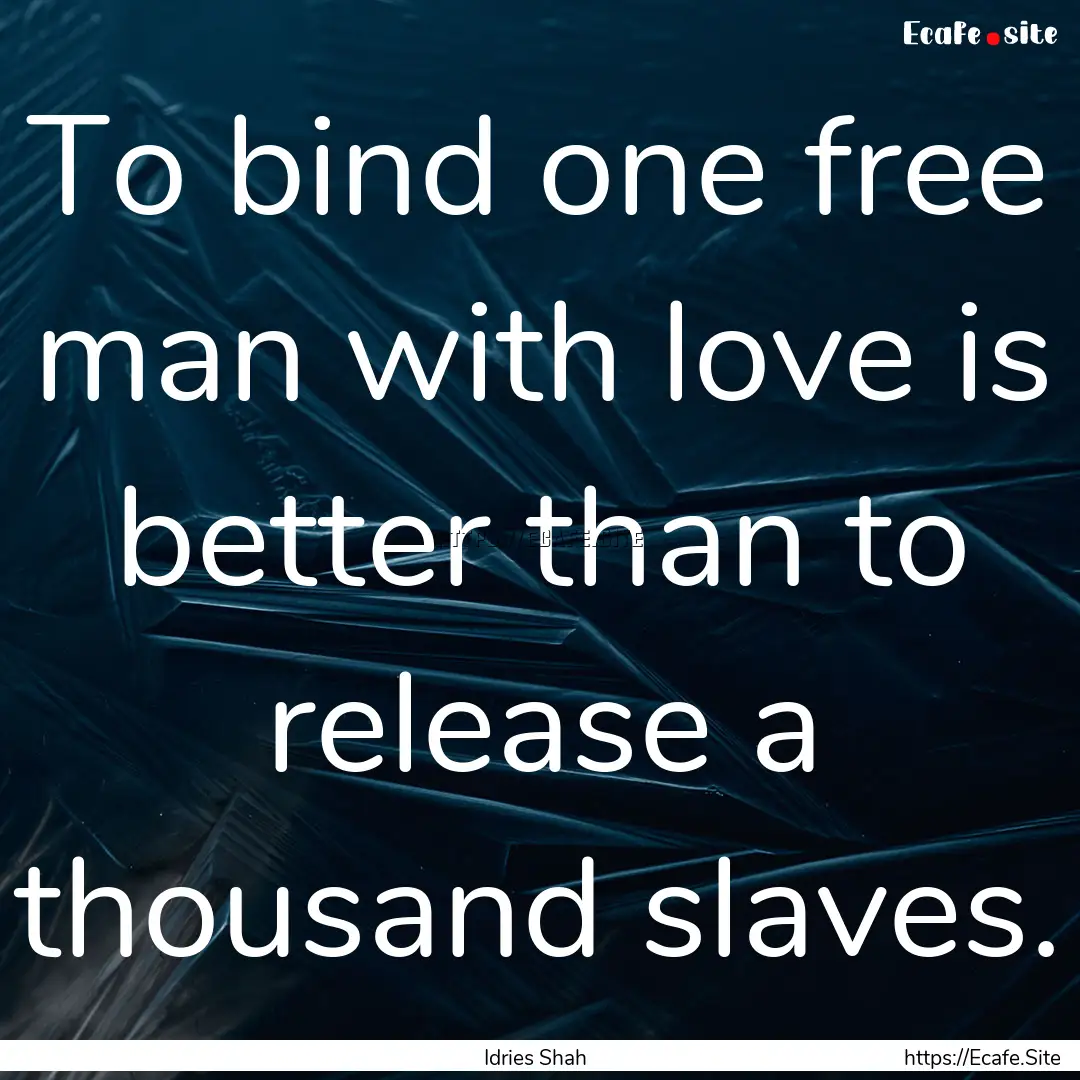 To bind one free man with love is better.... : Quote by Idries Shah