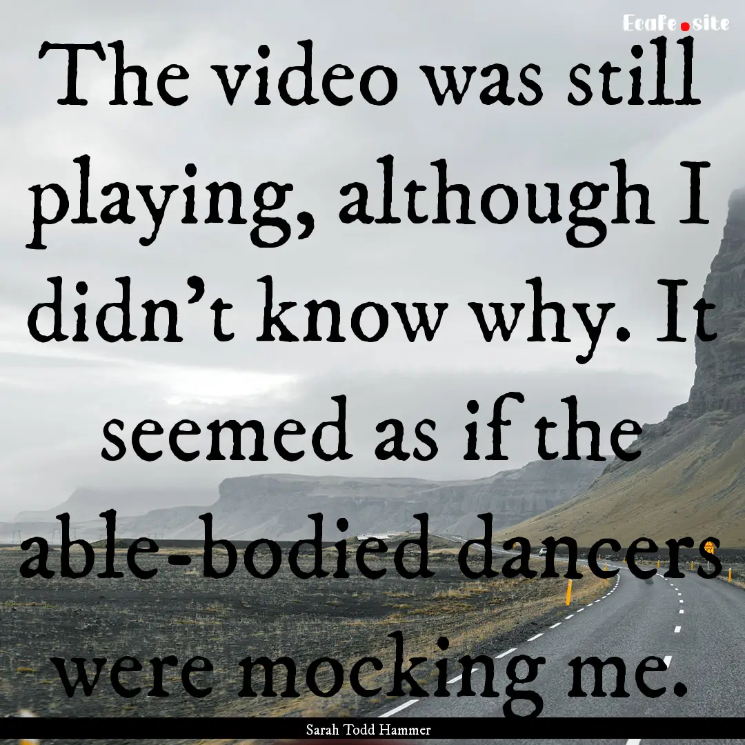 The video was still playing, although I didn't.... : Quote by Sarah Todd Hammer