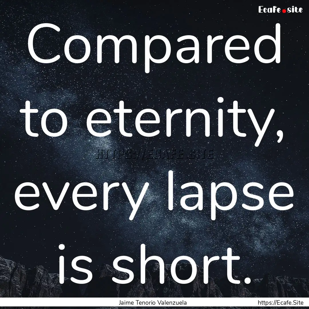 Compared to eternity, every lapse is short..... : Quote by Jaime Tenorio Valenzuela